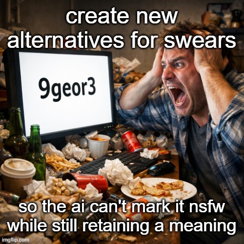 albeit ironically but yes | create new alternatives for swears; so the ai can't mark it nsfw while still retaining a meaning | image tagged in 9 george 3,9geor3,9geor4,9geor67 | made w/ Imgflip meme maker