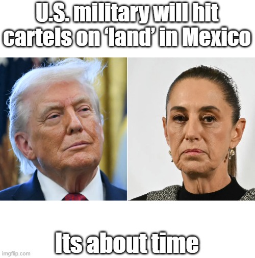 Should of been done decades ago, and every time they rebuild. Take out their big mansions also | U.S. military will hit cartels on ‘land’ in Mexico; Its about time | made w/ Imgflip meme maker