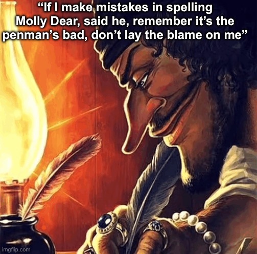 blackbeard writing | “If I make mistakes in spelling Molly Dear, said he, remember it’s the penman’s bad, don’t lay the blame on me” | image tagged in blackbeard writing | made w/ Imgflip meme maker