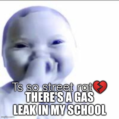 Ts so street rat | THERE'S A GAS LEAK IN MY SCHOOL | image tagged in ts so street rat | made w/ Imgflip meme maker