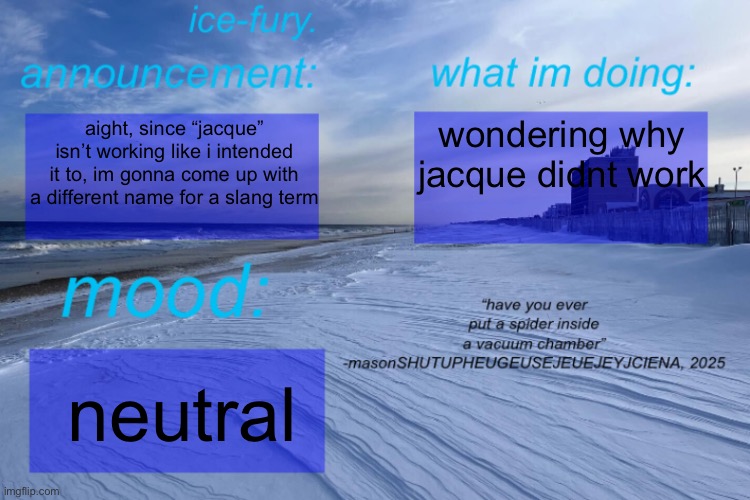 ice-fury. template | wondering why jacque didnt work; aight, since “jacque” isn’t working like i intended it to, im gonna come up with a different name for a slang term; neutral | image tagged in ice-fury template | made w/ Imgflip meme maker