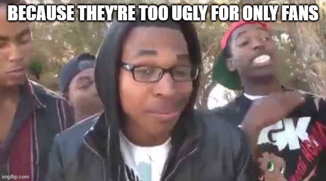 BECAUSE THEY'RE TOO UGLY FOR ONLY FANS | image tagged in i'm about to end this man's whole career | made w/ Imgflip meme maker