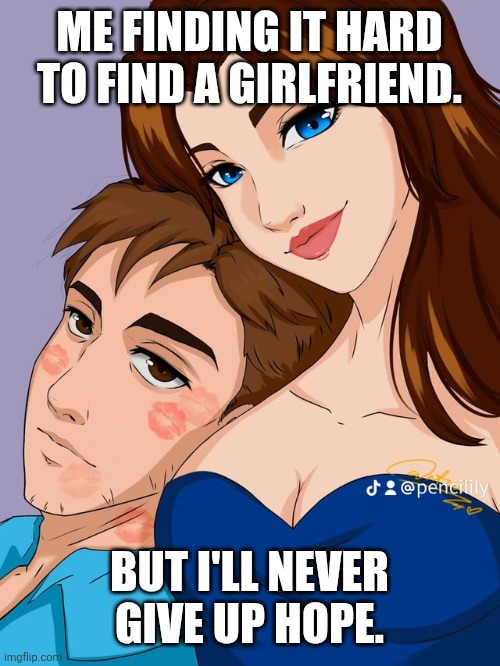 Never give up hope. | ME FINDING IT HARD TO FIND A GIRLFRIEND. BUT I'LL NEVER GIVE UP HOPE. | image tagged in wholesome | made w/ Imgflip meme maker
