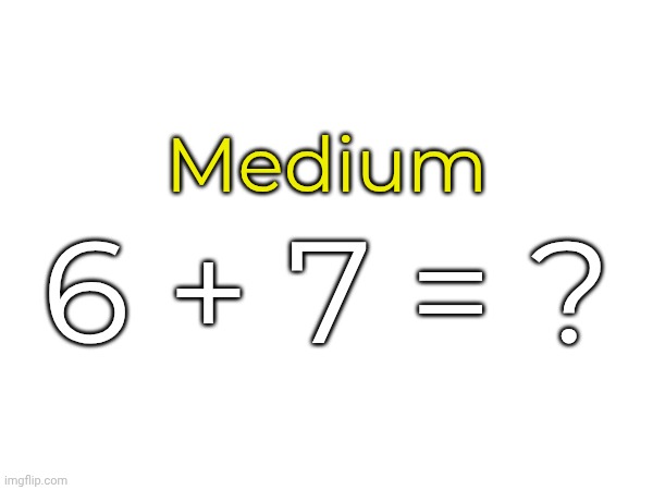 Medium; 6 + 7 = ? | made w/ Imgflip meme maker