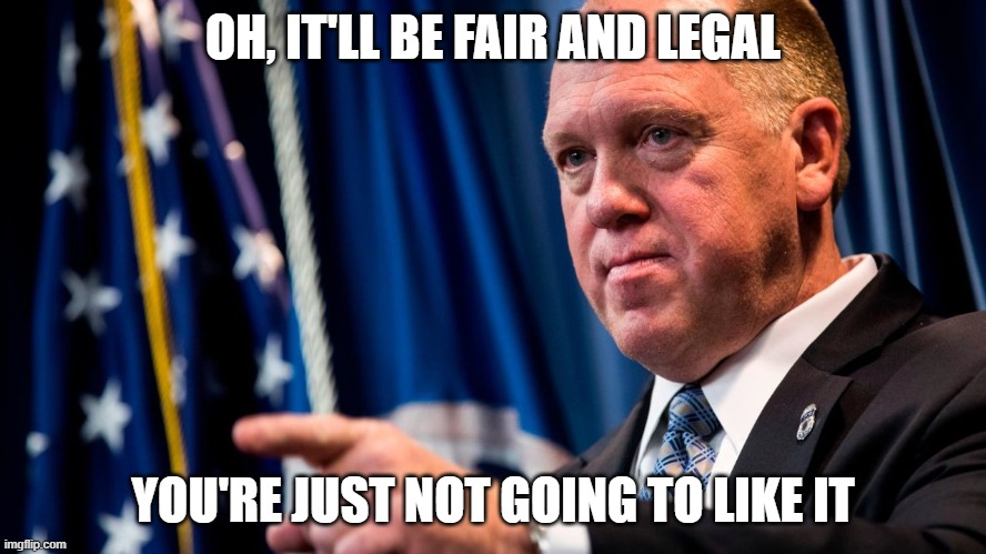 OH, IT'LL BE FAIR AND LEGAL YOU'RE JUST NOT GOING TO LIKE IT | image tagged in tom homan | made w/ Imgflip meme maker