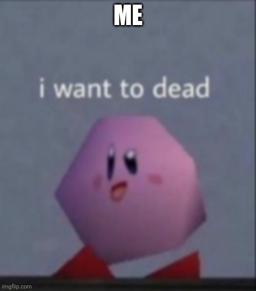 I want to dead/I want to die | ME | image tagged in i want to dead/i want to die | made w/ Imgflip meme maker