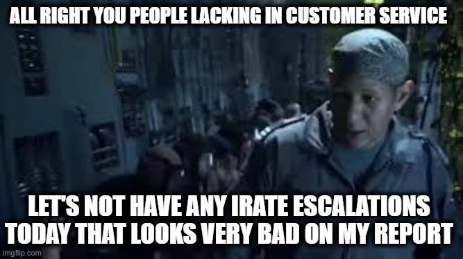 Nobody dead today | ALL RIGHT YOU PEOPLE LACKING IN CUSTOMER SERVICE; LET'S NOT HAVE ANY IRATE ESCALATIONS TODAY THAT LOOKS VERY BAD ON MY REPORT | image tagged in nobody dead today,customer service,oh behave,stop it,check yourself b4 you wreck yourself | made w/ Imgflip meme maker