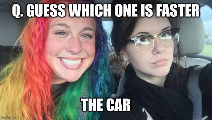 The car | Q. GUESS WHICH ONE IS FASTER; THE CAR | image tagged in my sister and i are polar opposites | made w/ Imgflip meme maker