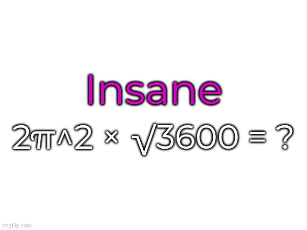 Insane; 2π^2 × √3600 = ? | made w/ Imgflip meme maker