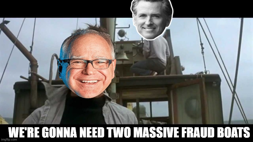 Two peas in a Pod!! | WE'RE GONNA NEED TWO MASSIVE FRAUD BOATS | image tagged in jaws bigger boat,minnesota,california,governor,fraud | made w/ Imgflip meme maker