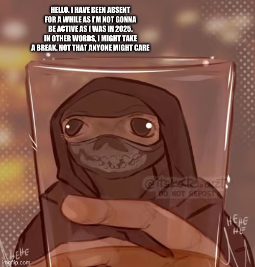 Ghost glass | HELLO. I HAVE BEEN ABSENT FOR A WHILE AS I’M NOT GONNA BE ACTIVE AS I WAS IN 2025. IN OTHER WORDS, I MIGHT TAKE A BREAK. NOT THAT ANYONE MIGHT CARE | image tagged in ghost glass | made w/ Imgflip meme maker