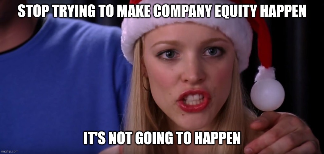 Mean Girls - Stop Trying to Make Fetch Happen | STOP TRYING TO MAKE COMPANY EQUITY HAPPEN; IT'S NOT GOING TO HAPPEN | image tagged in mean girls - stop trying to make fetch happen | made w/ Imgflip meme maker