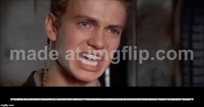 Anakin i killed them all | IVYREWWIREUHCGBIUREWHCIFUBERHWCUCLFBGREWUFCBGFERWHIBGCFYIFWRKIHGWIURBGCHIURWEBGGIUROEWCBHGIUWERBHFIUWREHBFOAGSYUGGBOYSGYADBGKDCFYBASDGFYV | image tagged in anakin i killed them all | made w/ Imgflip meme maker