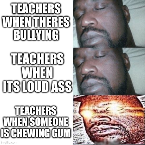 This makes sense for some reason | TEACHERS WHEN THERES BULLYING; TEACHERS WHEN ITS LOUD ASS; TEACHERS WHEN SOMEONE
IS CHEWING GUM | image tagged in 2 sleeping shaq 1 awake | made w/ Imgflip meme maker