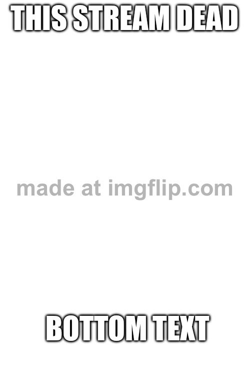 N  | THIS STREAM DEAD; BOTTOM TEXT | made w/ Imgflip meme maker