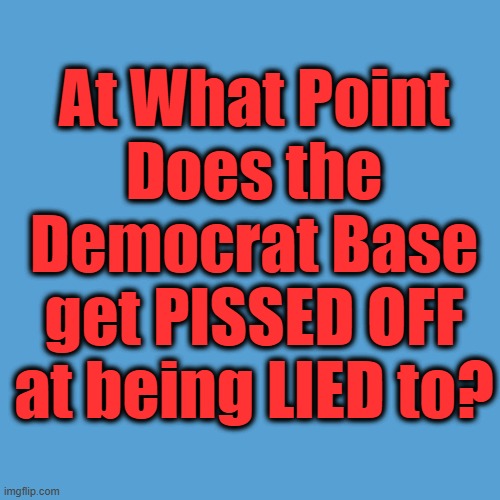 At what point does the democrat base get PISSED off at being LIED to? | At What Point
Does the Democrat Base
get PISSED OFF at being LIED to? | image tagged in light blue sucks,democrats,lied | made w/ Imgflip meme maker