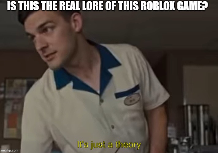 theory | IS THIS THE REAL LORE OF THIS ROBLOX GAME? | image tagged in it's just a theory | made w/ Imgflip meme maker