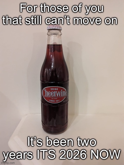 Cheerwine | For those of you that still can’t move on; It’s been two years ITS 2026 NOW | image tagged in cheerwine | made w/ Imgflip meme maker