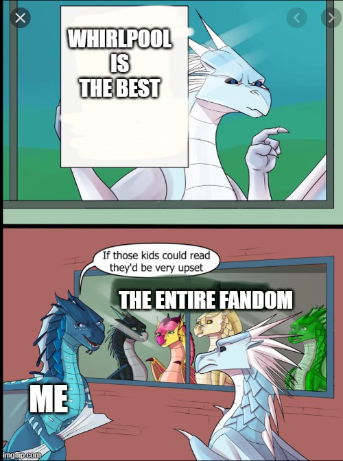 Wings of fire those kids could read they'd be very upset | WHIRLPOOL IS THE BEST; THE ENTIRE FANDOM; ME | image tagged in wings of fire those kids could read they'd be very upset | made w/ Imgflip meme maker