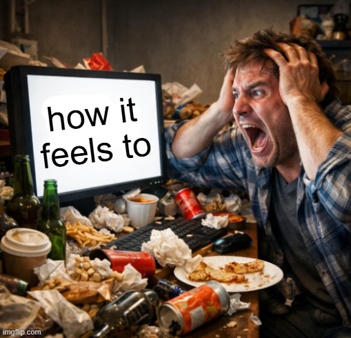 man screaming at a blank screen ai slop | how it feels to | image tagged in man screaming at a blank screen ai slop | made w/ Imgflip meme maker