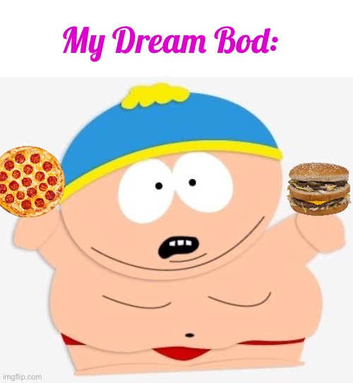 I Sure Would Love To Be Fat | My Dream Bod: | image tagged in eric cartman | made w/ Imgflip meme maker