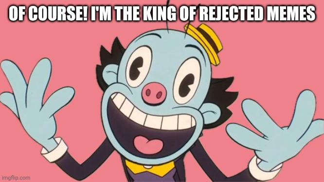 Lux Imperator | OF COURSE! I'M THE KING OF REJECTED MEMES | image tagged in lux imperator | made w/ Imgflip meme maker