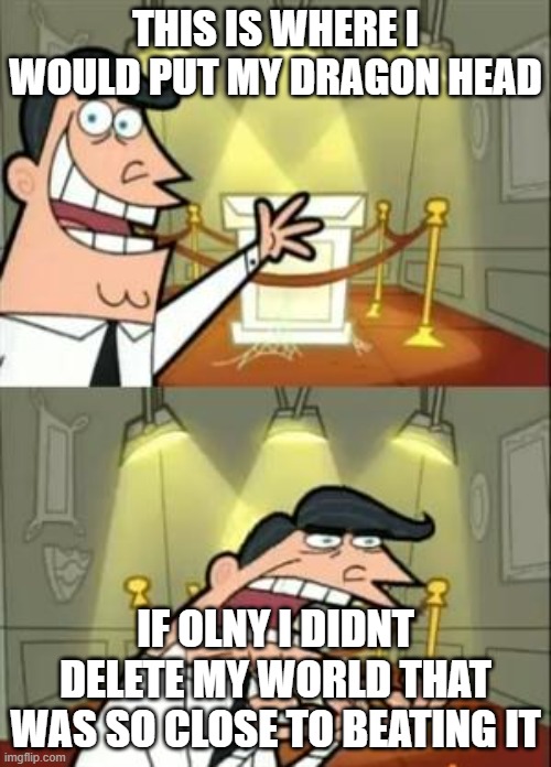 This Is Where I'd Put My Trophy If I Had One Meme | THIS IS WHERE I WOULD PUT MY DRAGON HEAD; IF OLNY I DIDNT DELETE MY WORLD THAT WAS SO CLOSE TO BEATING IT | image tagged in memes,this is where i'd put my trophy if i had one | made w/ Imgflip meme maker
