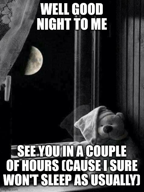 Teddy bear good night | WELL GOOD NIGHT TO ME; SEE YOU IN A COUPLE OF HOURS (CAUSE I SURE WON'T SLEEP AS USUALLY) | image tagged in teddy bear good night | made w/ Imgflip meme maker