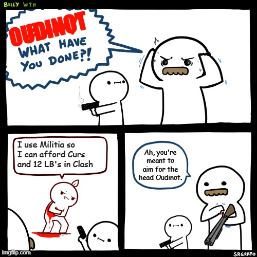 Lines of Battle (Look it up you filthy animal) | OUDINOT; I use Militia so I can afford Curs and 12 LB's in Clash; Ah, you're meant to aim for the head Oudinot. | image tagged in billy what have you done | made w/ Imgflip meme maker
