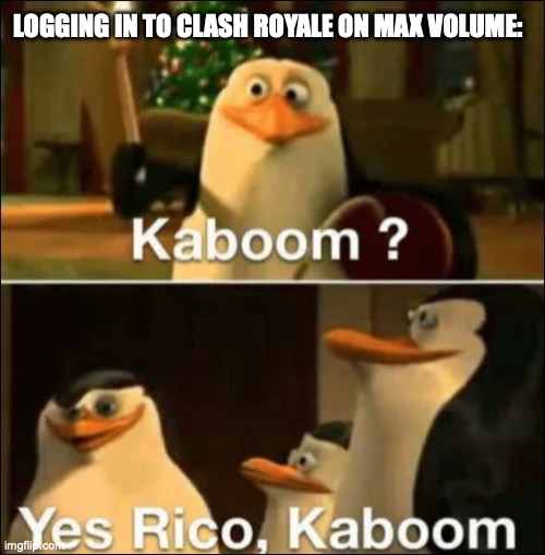 Kaboom? Yes rico kaboom | LOGGING IN TO CLASH ROYALE ON MAX VOLUME: | image tagged in kaboom yes rico kaboom | made w/ Imgflip meme maker