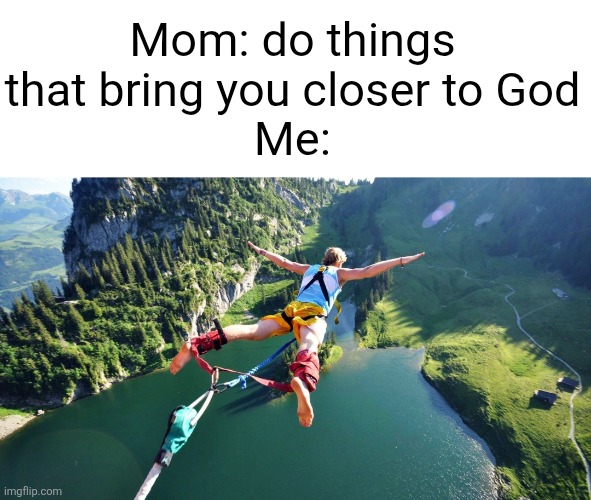 dw bungee jumping is very safe | Mom: do things that bring you closer to God
Me: | image tagged in bungee jumping,god,moms,memes,death,mistake | made w/ Imgflip meme maker