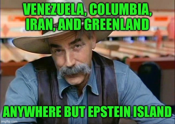Sam Elliott special kind of stupid | VENEZUELA, COLUMBIA, IRAN, AND GREENLAND; ANYWHERE BUT EPSTEIN ISLAND | image tagged in sam elliott special kind of stupid | made w/ Imgflip meme maker