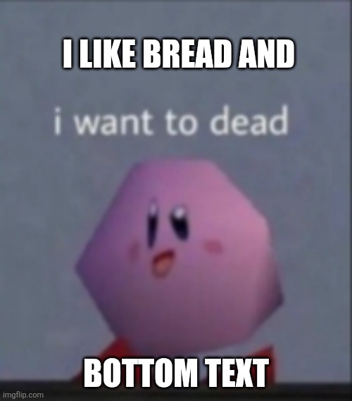 I want to dead/I want to die | I LIKE BREAD AND; BOTTOM TEXT | image tagged in i want to dead/i want to die | made w/ Imgflip meme maker