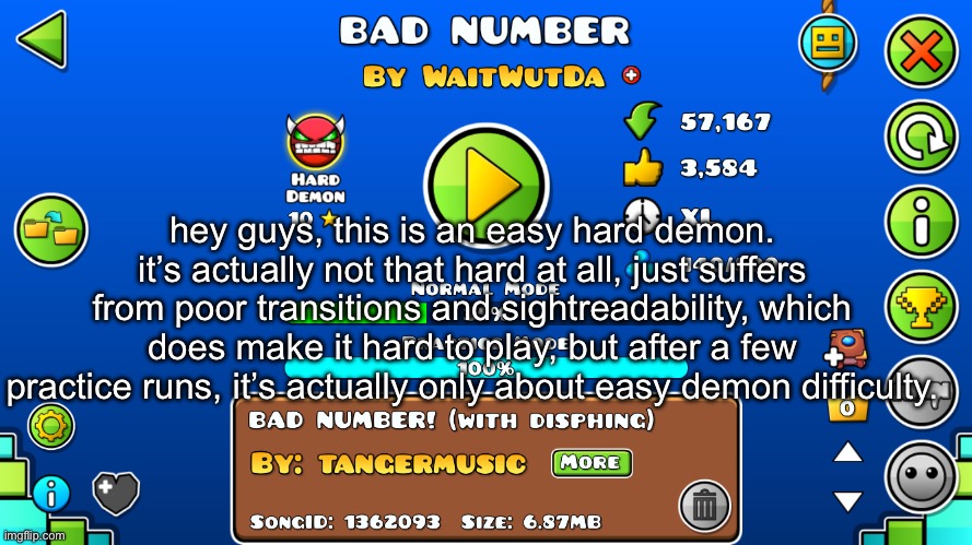 hey guys, this is an easy hard demon. it’s actually not that hard at all, just suffers from poor transitions and sightreadability, which does make it hard to play, but after a few practice runs, it’s actually only about easy demon difficulty. | made w/ Imgflip meme maker