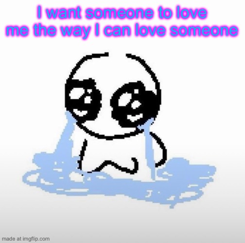 Goog night cuties mwah I love u guys | I want someone to love me the way I can love someone | image tagged in me when | made w/ Imgflip meme maker