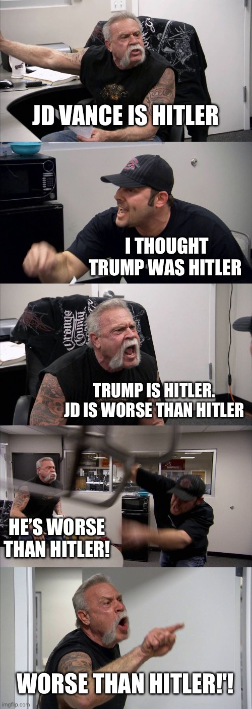 American Chopper Argument Meme | JD VANCE IS HITLER; I THOUGHT TRUMP WAS HITLER; TRUMP IS HITLER. JD IS WORSE THAN HITLER; HE’S WORSE THAN HITLER! WORSE THAN HITLER!'! | image tagged in memes,american chopper argument,hitler,politics,political meme,leftists | made w/ Imgflip meme maker