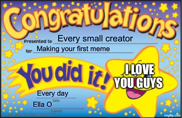 Happy Star Congratulations | Every small creator; Making your first meme; I LOVE YOU GUYS; Every day; Ella O | image tagged in memes,happy star congratulations | made w/ Imgflip meme maker