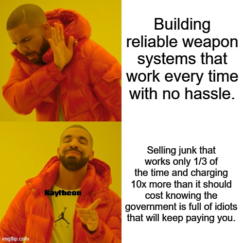 Raytheon | Building reliable weapon systems that work every time with no hassle. Selling junk that works only 1/3 of the time and charging 10x more than it should cost knowing the government is full of idiots that will keep paying you. | image tagged in memes,drake hotline bling | made w/ Imgflip meme maker