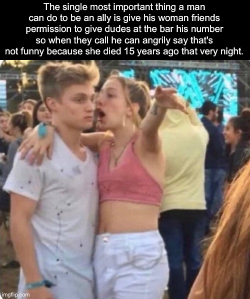 Best advice for guys | The single most important thing a man can do to be an ally is give his woman friends permission to give dudes at the bar his number so when they call he can angrily say that's not funny because she died 15 years ago that very night. | image tagged in girl yelling at boy at festival,advice,allies,girls,guys | made w/ Imgflip meme maker