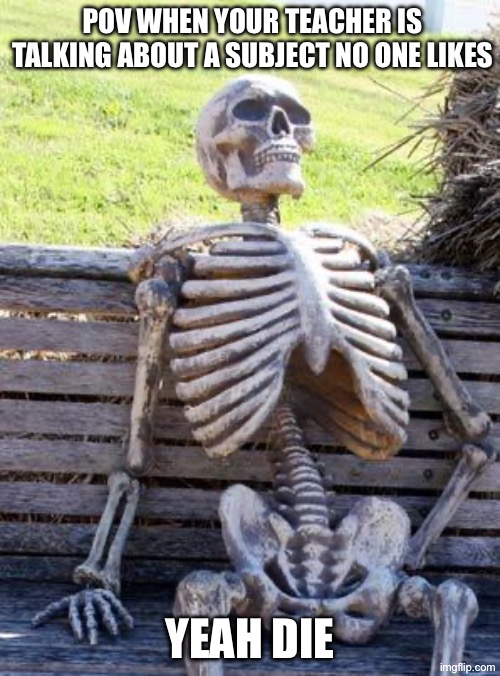 Waiting Skeleton Meme | POV WHEN YOUR TEACHER IS TALKING ABOUT A SUBJECT NO ONE LIKES; YEAH DIE | image tagged in memes,waiting skeleton | made w/ Imgflip meme maker