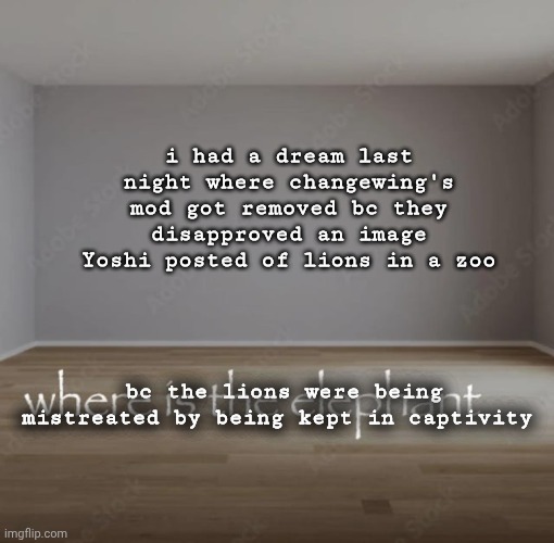 where is the elephant | i had a dream last night where changewing's mod got removed bc they disapproved an image Yoshi posted of lions in a zoo; bc the lions were being mistreated by being kept in captivity | image tagged in where is the elephant | made w/ Imgflip meme maker