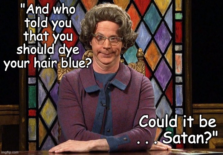 Judgy hypocrisy never goes out of style | "And who told you that you should dye your hair blue? Could it be . . . Satan?" | image tagged in the church lady,classic,hypocrisy,saturday night live,memes | made w/ Imgflip meme maker