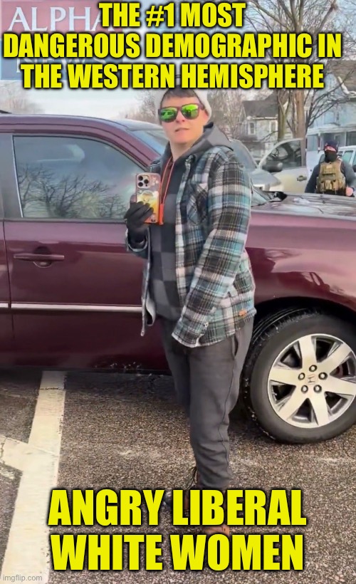 THE #1 MOST DANGEROUS DEMOGRAPHIC IN THE WESTERN HEMISPHERE; ANGRY LIBERAL WHITE WOMEN | image tagged in liberal logic,maga,communist socialist | made w/ Imgflip meme maker