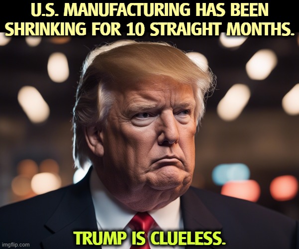 He'll never take responsibility. Who's the president around here? | U.S. MANUFACTURING HAS BEEN SHRINKING FOR 10 STRAIGHT MONTHS. TRUMP IS CLUELESS. | image tagged in trump,economy,manufacturing,disaster,incompetence | made w/ Imgflip meme maker
