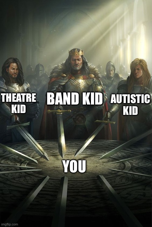 The weird kids | THEATRE KID BAND KID AUTISTIC KID YOU | image tagged in knights of the round table,weird,kids,autism,band,theatre | made w/ Imgflip meme maker