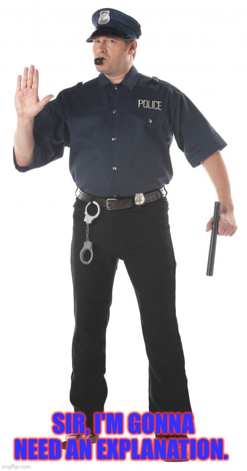 Stop Cop Meme | SIR, I'M GONNA NEED AN EXPLANATION. | image tagged in memes,stop cop | made w/ Imgflip meme maker