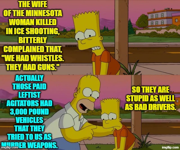 The leftist media outlets -- under orders from the DNC -- are determined to make her a martyr. | SO THEY ARE STUPID AS WELL AS BAD DRIVERS. | image tagged in yep | made w/ Imgflip meme maker