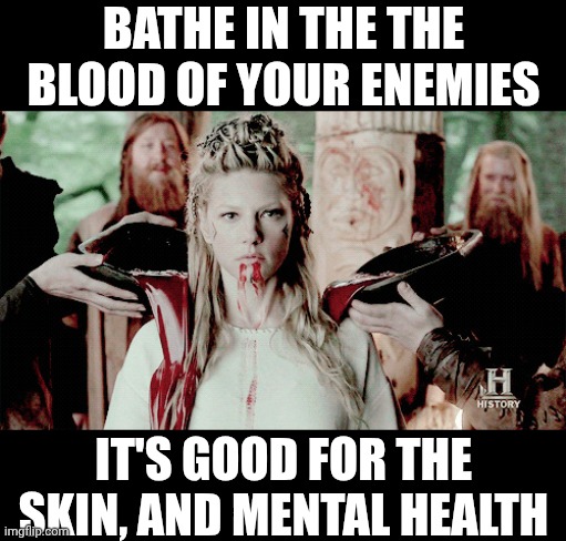 Blood of your Enemies | BATHE IN THE THE BLOOD OF YOUR ENEMIES; IT'S GOOD FOR THE SKIN, AND MENTAL HEALTH | image tagged in lagretha in blood,blood,enemies,funny memes | made w/ Imgflip meme maker