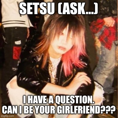 Question | SETSU (ASK…); I HAVE A QUESTION.
CAN I BE YOUR GIRLFRIEND??? | image tagged in visual kei | made w/ Imgflip meme maker