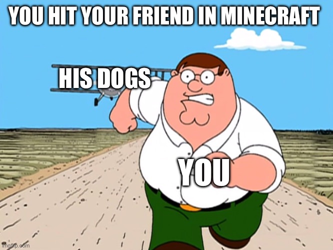 Peter Griffin running away | YOU HIT YOUR FRIEND IN MINECRAFT HIS DOGS YOU | image tagged in peter griffin running away | made w/ Imgflip meme maker